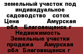 земельный участок под индивидуальное садоводство 8 соток › Цена ­ 150 000 - Амурская обл., Благовещенск г. Недвижимость » Земельные участки продажа   . Амурская обл.,Благовещенск г.